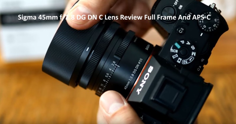 Sigma 45mm f2.8 DG DN C Lens Review Full Frame And APS-C